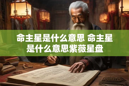 命主星是什么意思 命主星是什么意思紫薇星盘