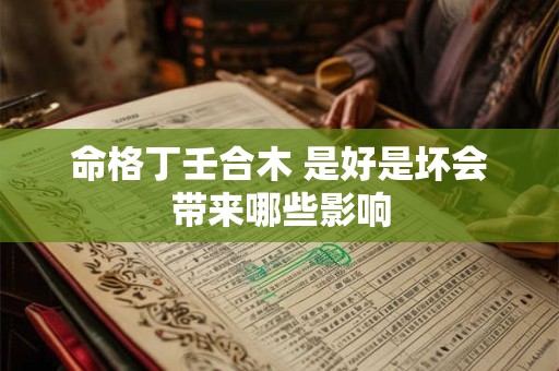 命格丁壬合木 是好是坏会带来哪些影响