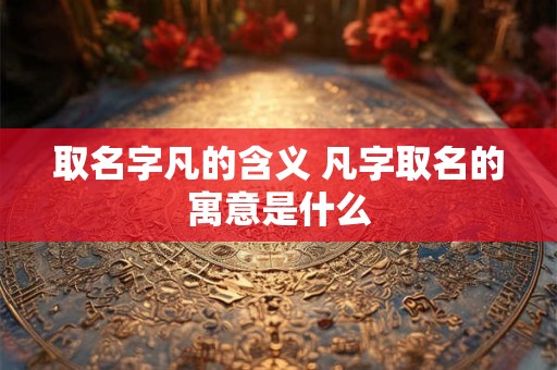 取名字凡的含义 凡字取名的寓意是什么