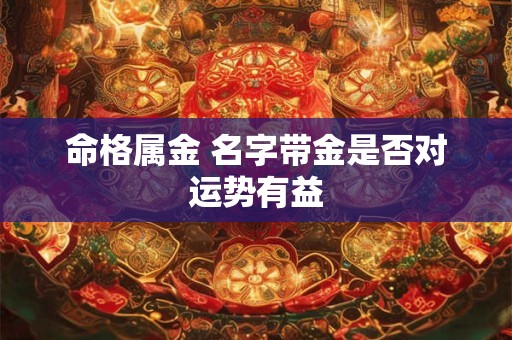 命格属金 名字带金是否对运势有益 命格属金 名字带金是否对运势有益