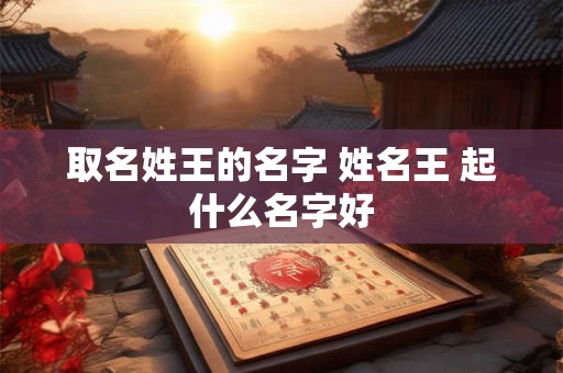 取名姓王的名字 姓名王 起什么名字好