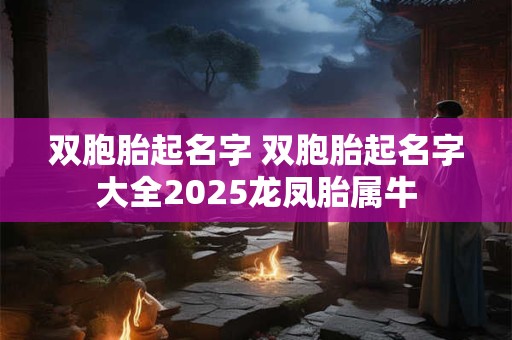 双胞胎起名字 双胞胎起名字大全2025龙凤胎属牛