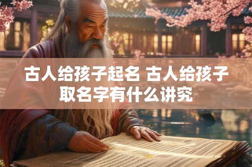 古人给孩子起名 古人给孩子取名字有什么讲究
