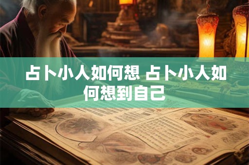占卜小人如何想 占卜小人如何想到自己