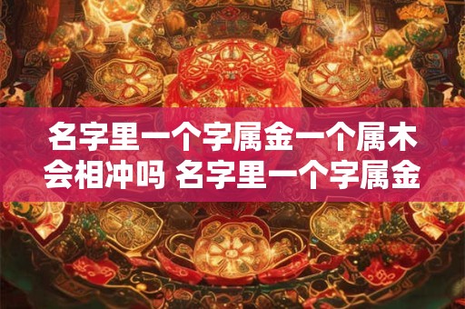 名字里一个字属金一个属木会相冲吗 名字里一个字属金一个属木会相冲吗女孩