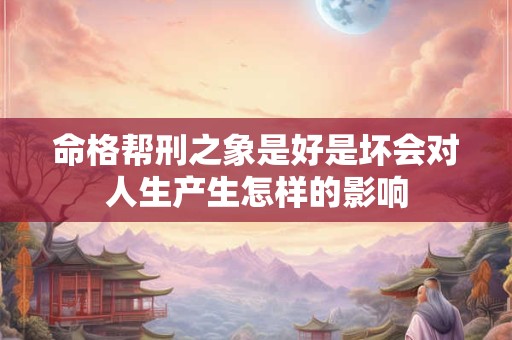 命格帮刑之象是好是坏会对人生产生怎样的影响