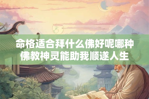 命格适合拜什么佛好呢哪种佛教神灵能助我顺遂人生