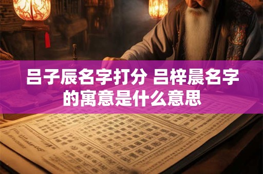 吕子辰名字打分 吕梓晨名字的寓意是什么意思