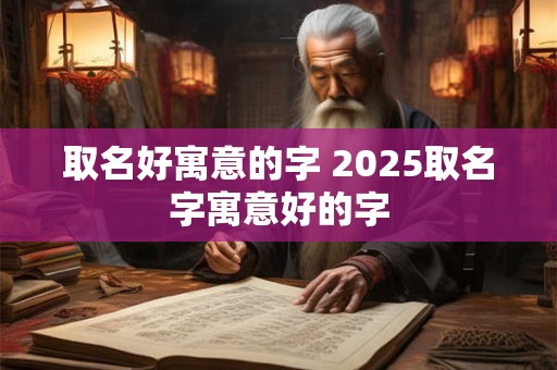 取名好寓意的字 2025取名字寓意好的字
