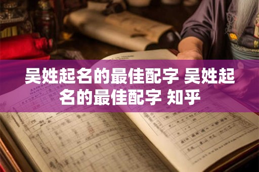 吴姓起名的最佳配字 吴姓起名的最佳配字 知乎