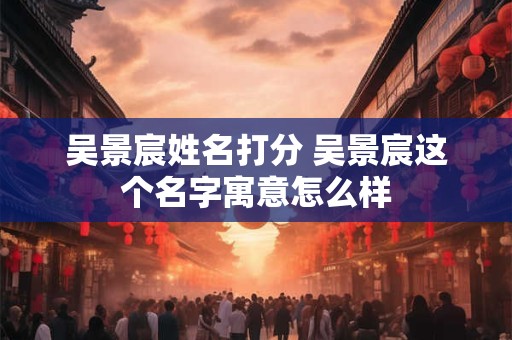 吴景宸姓名打分 吴景宸这个名字寓意怎么样