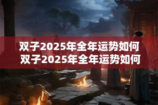 双子2025年全年运势如何 双子2025年全年运势如何苏珊米勒