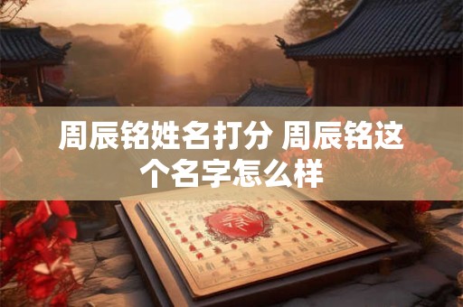 周辰铭姓名打分 周辰铭这个名字怎么样