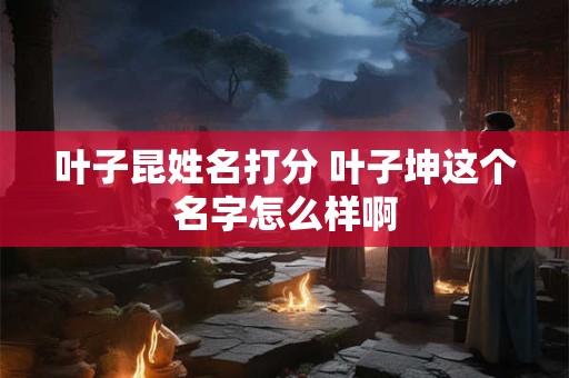 叶子昆姓名打分 叶子坤这个名字怎么样啊