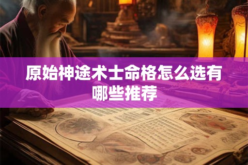 原始神途术士命格怎么选有哪些推荐