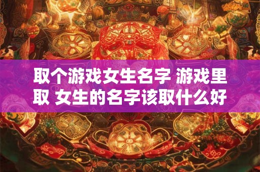 取个游戏女生名字 游戏里取 女生的名字该取什么好呢