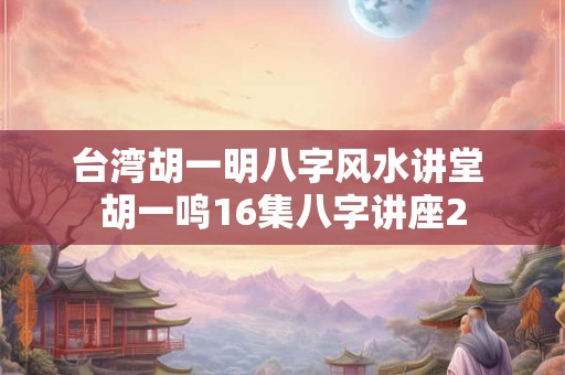 台湾胡一明八字风水讲堂 胡一鸣16集八字讲座2