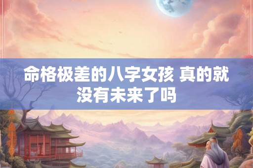 命格极差的八字女孩 真的就没有未来了吗