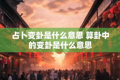占卜变卦是什么意思 算卦中的变卦是什么意思