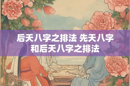 后天八字之排法 先天八字和后天八字之排法