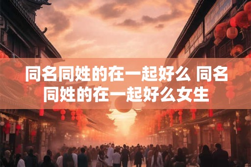 同名同姓的在一起好么 同名同姓的在一起好么女生