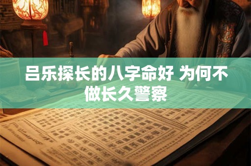 吕乐探长的八字命好 为何不做长久警察