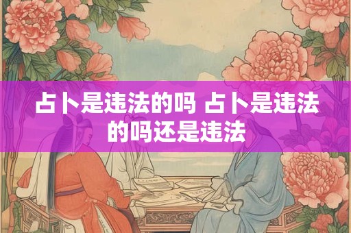 占卜是违法的吗 占卜是违法的吗还是违法