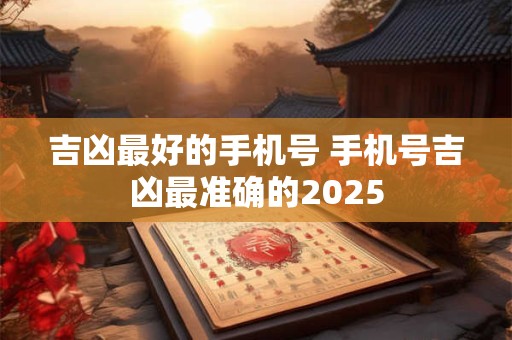 吉凶最好的手机号 手机号吉凶最准确的2025