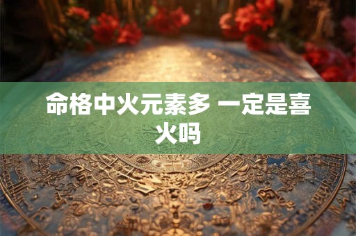 命格中火元素多 一定是喜火吗