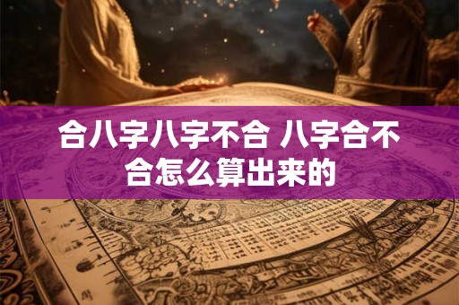 详细阅读:合八字八字不合 八字合不合怎么算出来的 合八字八字不合 八字合不合怎么算出来的