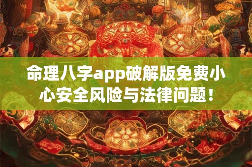 命理八字app破解版免费小心安全风险与法律问题！