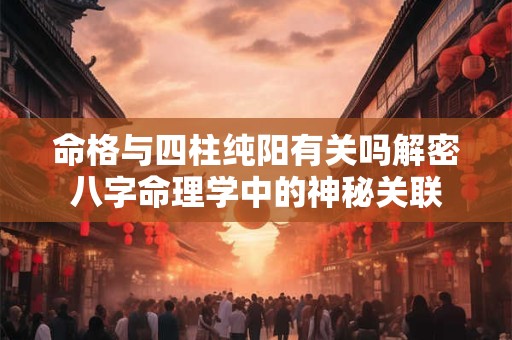 命格与四柱纯阳有关吗解密八字命理学中的神秘关联