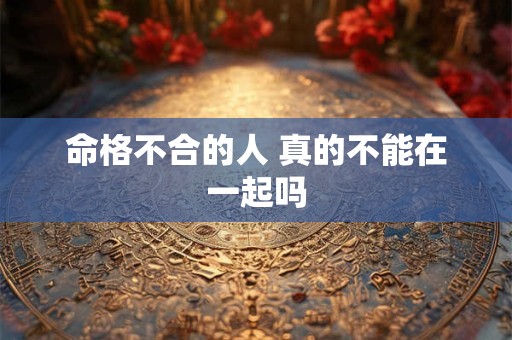 命格不合的人 真的不能在一起吗 命格不合的人 真的不能在一起吗