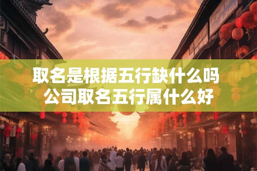 取名是根据五行缺什么吗 公司取名五行属什么好