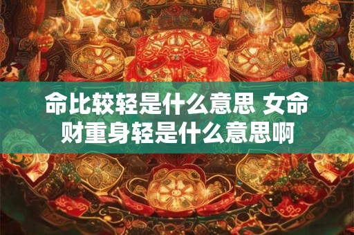 命比较轻是什么意思 女命财重身轻是什么意思啊