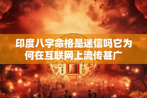 印度八字命格是迷信吗它为何在互联网上流传甚广