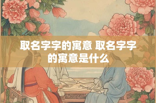取名字字的寓意 取名字字的寓意是什么
