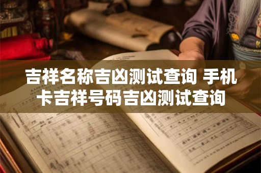 吉祥名称吉凶测试查询 手机卡吉祥号码吉凶测试查询