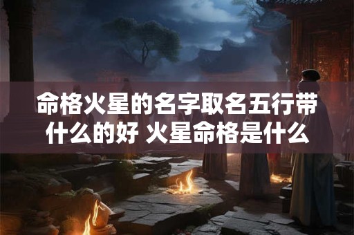 命格火星的名字取名五行带什么的好 火星命格是什么意思