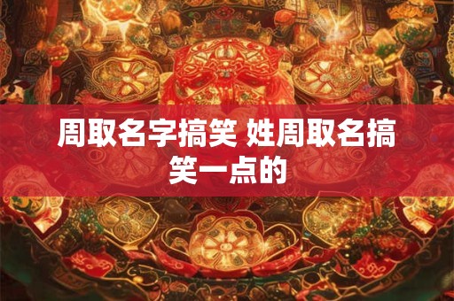 周取名字搞笑 姓周取名搞笑一点的