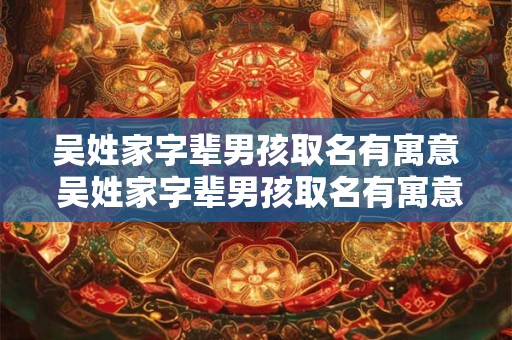 吴姓家字辈男孩取名有寓意 吴姓家字辈男孩取名有寓意的名字