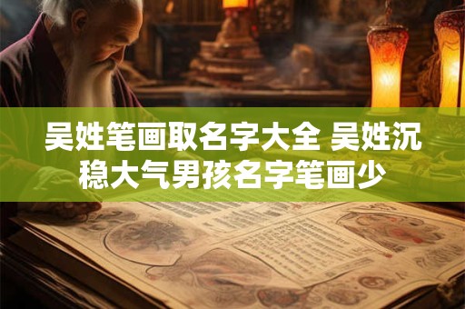 吴姓笔画取名字大全 吴姓沉稳大气男孩名字笔画少