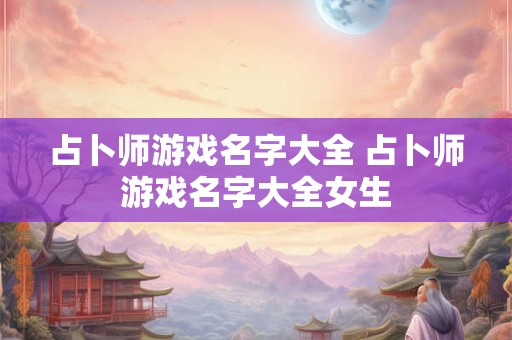 占卜师游戏名字大全 占卜师游戏名字大全女生