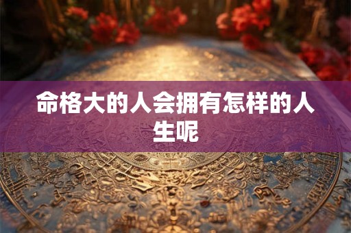命格大的人会拥有怎样的人生呢
