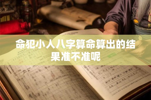 命犯小人八字算命算出的结果准不准呢