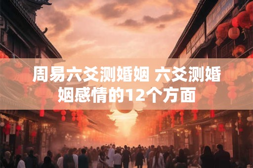 周易六爻测婚姻 六爻测婚姻感情的12个方面