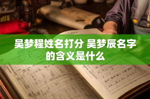 吴梦程姓名打分 吴梦辰名字的含义是什么