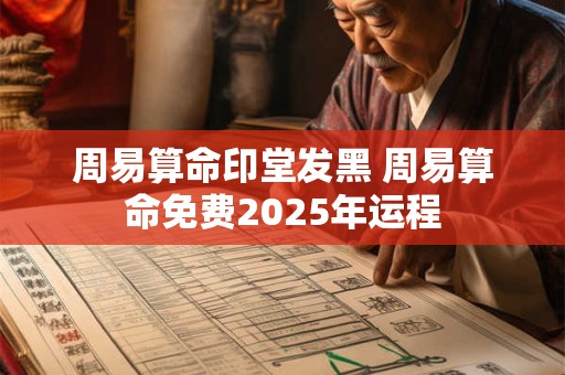 周易算命印堂发黑 周易算命免费2025年运程