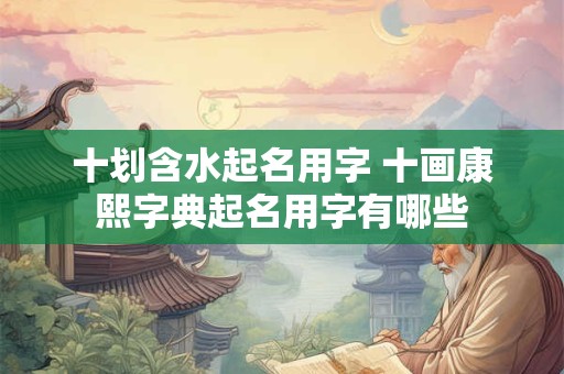 十划含水起名用字 十画康熙字典起名用字有哪些