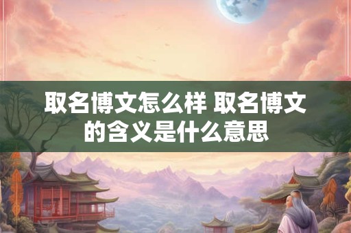 取名博文怎么样 取名博文的含义是什么意思